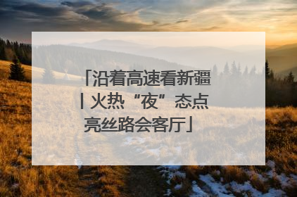 沿着高速看新疆丨火热“夜”态点亮丝路会客厅