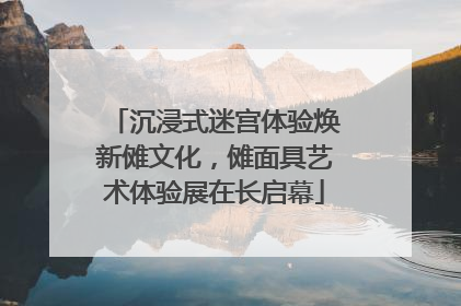沉浸式迷宫体验焕新傩文化，傩面具艺术体验展在长启幕