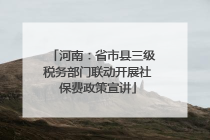 河南：省市县三级税务部门联动开展社保费政策宣讲