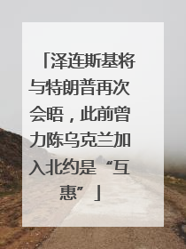 泽连斯基将与特朗普再次会晤，此前曾力陈乌克兰加入北约是“互惠”