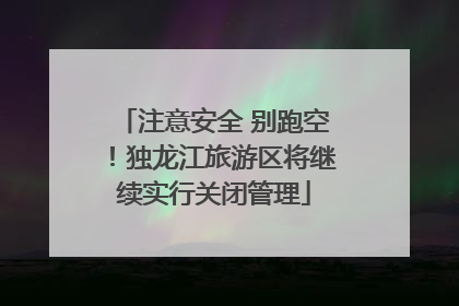 注意安全 别跑空！独龙江旅游区将继续实行关闭管理