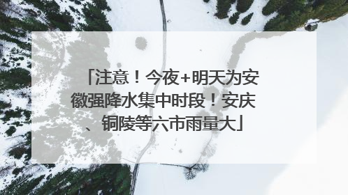 注意！今夜+明天为安徽强降水集中时段！安庆、铜陵等六市雨量大