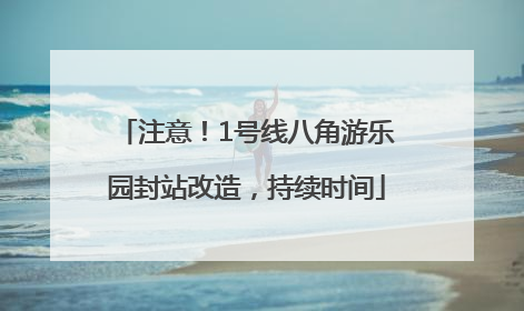 注意！1号线八角游乐园封站改造，持续时间