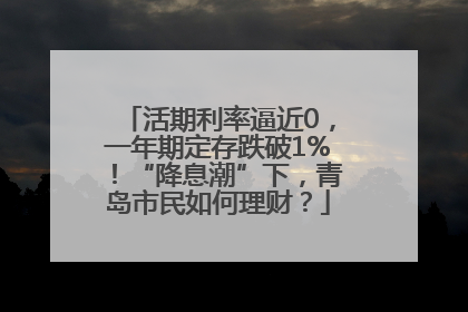 活期利率逼近0，一年期定存跌破1%！“降息潮”下，青岛市民如何理财？
