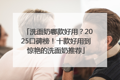 洗面奶哪款好用？2025口碑榜！十款好用到惊艳的洗面奶推荐