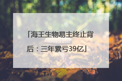 海王生物易主终止背后：三年累亏39亿