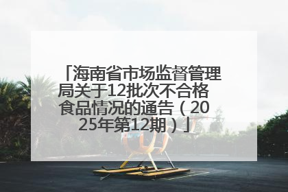 海南省市场监督管理局关于12批次不合格食品情况的通告（2025年第12期）