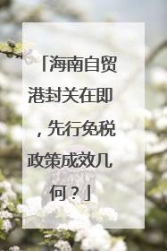 海南自贸港封关在即，先行免税政策成效几何？