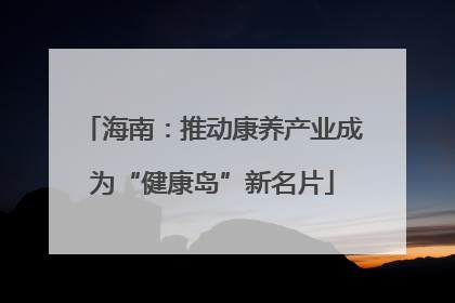 海南：推动康养产业成为“健康岛”新名片