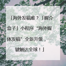 海外发稿难？「媒介盒子」小程序“海外媒体发稿”全新升级，一键触达全球！
