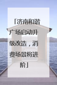 济南和谐广场启动升级改造，消费场景将进阶