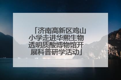 济南高新区鸡山小学走进华熙生物透明质酸博物馆开展科普研学活动
