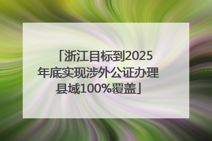 浙江目标到2025年底实现涉外公证办理县域100%覆盖