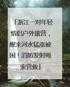 浙江一对年轻情侣户外露营，醒来河水猛涨被困！消防发射绳索营救