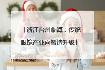 浙江台州临海：传统眼镜产业向智造升级