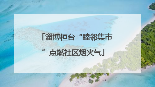 淄博桓台“睦邻集市”点燃社区烟火气