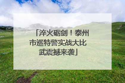 淬火砺剑！泰州市巡特警实战大比武震撼来袭