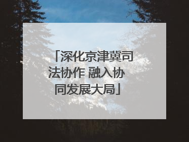深化京津冀司法协作 融入协同发展大局