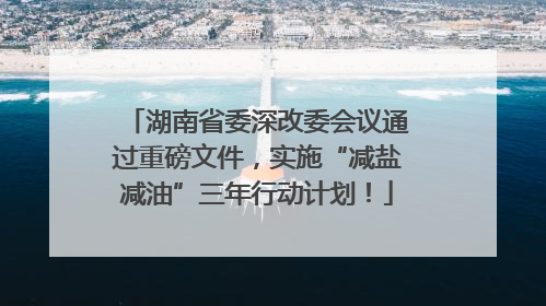 湖南省委深改委会议通过重磅文件，实施“减盐减油”三年行动计划！
