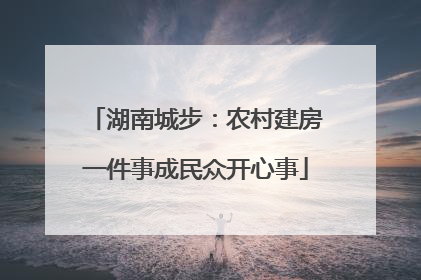 湖南城步：农村建房一件事成民众开心事