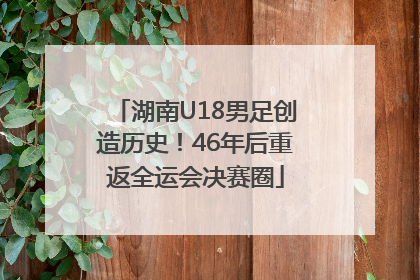 湖南U18男足创造历史！46年后重返全运会决赛圈