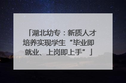 湖北幼专：新质人才培养实现学生“毕业即就业、上岗即上手”