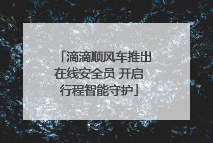 滴滴顺风车推出在线安全员 开启行程智能守护