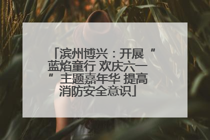 滨州博兴：开展“蓝焰童行 欢庆六一”主题嘉年华 提高消防安全意识