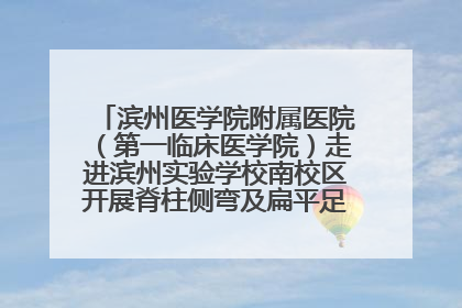 滨州医学院附属医院（第一临床医学院）走进滨州实验学校南校区开展脊柱侧弯及扁平足公益筛查活动