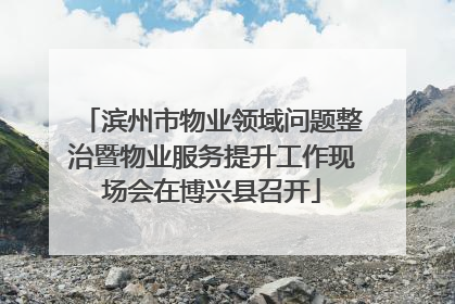 滨州市物业领域问题整治暨物业服务提升工作现场会在博兴县召开