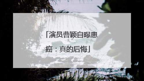 演员曹颖自曝患癌：真的后悔