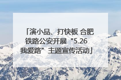 演小品、打快板 合肥铁路公安开展“5.26我爱路”主题宣传活动