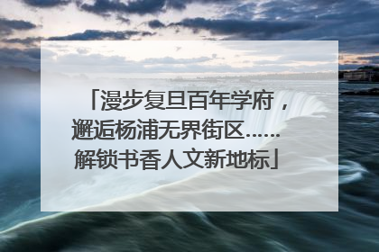 漫步复旦百年学府，邂逅杨浦无界街区……解锁书香人文新地标