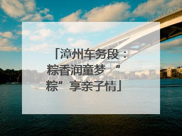漳州车务段：粽香润童梦 “粽”享亲子情