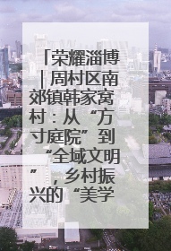 荣耀淄博｜周村区南郊镇韩家窝村：从“方寸庭院”到“全域文明”，乡村振兴的“美学革命”
