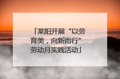 莱阳开展“以劳育美，向新而行”劳动月实践活动