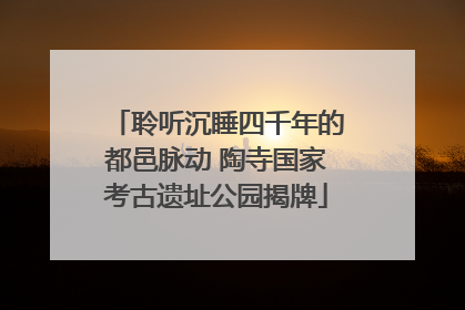 聆听沉睡四千年的都邑脉动 陶寺国家考古遗址公园揭牌