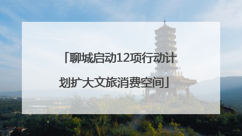 聊城启动12项行动计划扩大文旅消费空间