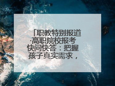 职教特别报道·高职院校报考快问快答：把握孩子真实需求，科学填报志愿