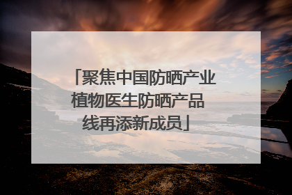 聚焦中国防晒产业 植物医生防晒产品线再添新成员