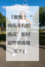 聚焦｜“前所未有的挑战”如何最终变成现实？