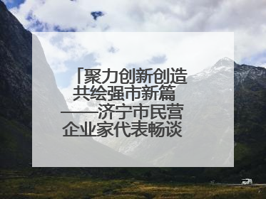 聚力创新创造 共绘强市新篇——济宁市民营企业家代表畅谈高质量发展