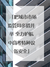 肥城市市场监管局多措并举 全力护航中高考特种设备安全