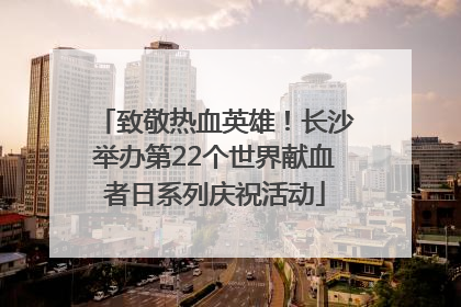 致敬热血英雄！长沙举办第22个世界献血者日系列庆祝活动