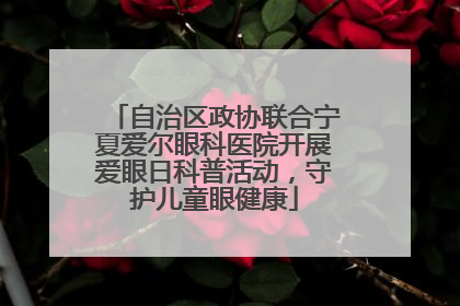 自治区政协联合宁夏爱尔眼科医院开展爱眼日科普活动，守护儿童眼健康