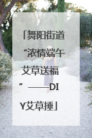 舞阳街道“浓情端午 艾草送福”——DIY艾草捶