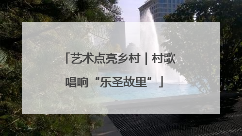 艺术点亮乡村｜村歌唱响“乐圣故里”
