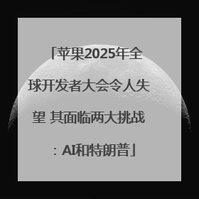 苹果2025年全球开发者大会令人失望 其面临两大挑战：AI和特朗普