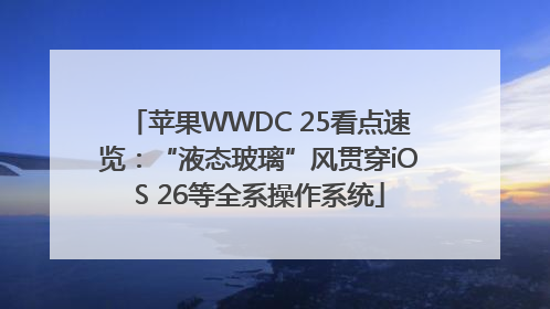苹果WWDC 25看点速览：“液态玻璃”风贯穿iOS 26等全系操作系统