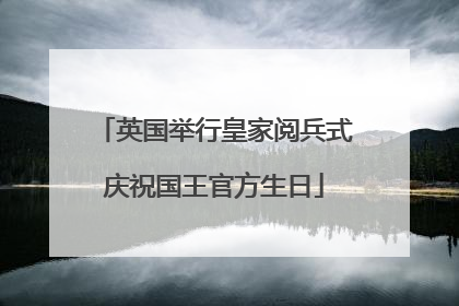 英国举行皇家阅兵式庆祝国王官方生日